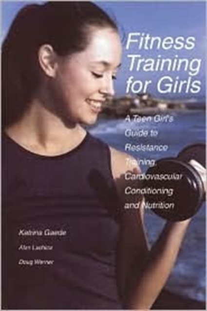 Fitness Training for Girls : A Teen Girl's Guide to Resistance Training, Cardiovascular Conditioning and Nutrition, Paperback / softback Book