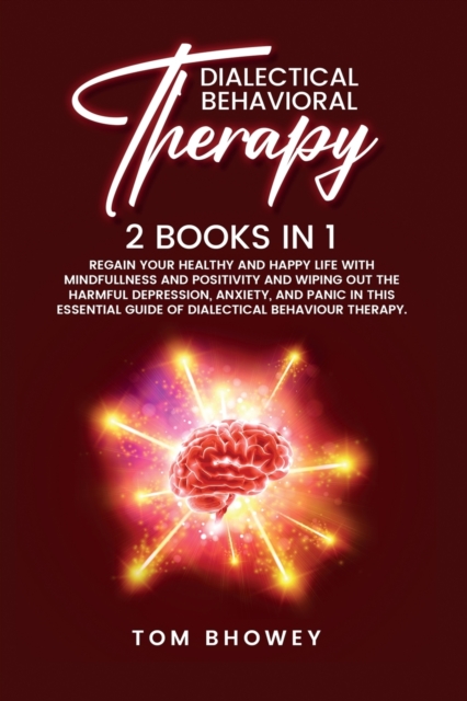 Dialectical Behaviour Therapy : Regain Your Healthy and Happy Life with Mindfullness and Positivity and Wiping Out the Harmful Depression, Anxiety, and Panic in This Essential Guide of Dialectical Beh, Paperback / softback Book
