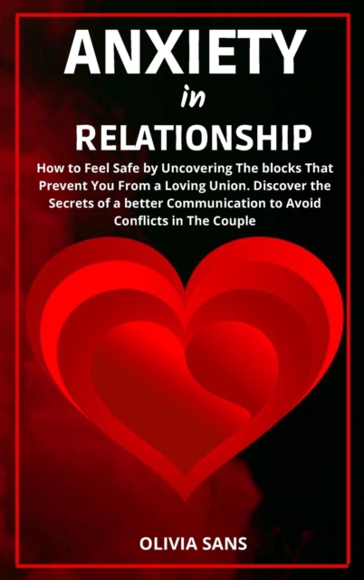 Anxiety in Relationship : How to Feel Safe by Uncovering the Blocks That Prevent You from a Loving Union. Discover the Secrets of a Better Communication to Avoid Conflicts in The Couple, Hardback Book