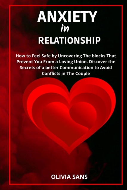Anxiety in Relationship : How to Feel Safe by Uncovering the Blocks That Prevent You from a Loving Union. Discover the Secrets of a Better Communication to Avoid Conflicts in The Couple, Paperback / softback Book