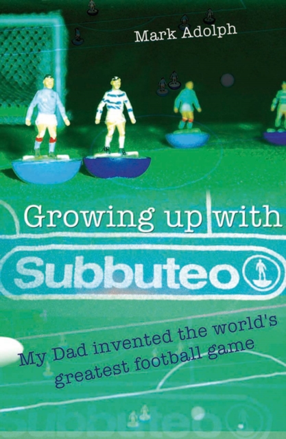 Growing Up with Subbuteo : My Dad Invented the World's Greatest Football Game, Paperback / softback Book