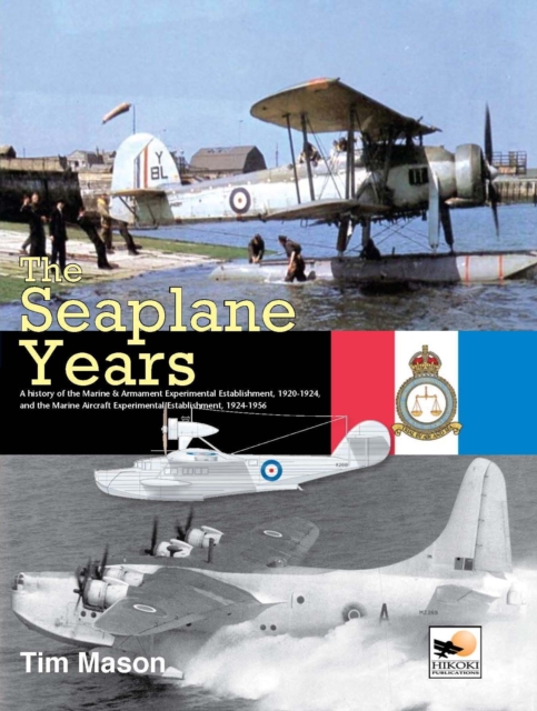 The Seaplane Years : A History Of The Marine & Armament Experimental Establishment, 1920-1924, And The Marine Aircraft Experimental Establishment, 1924-1956, Hardback Book