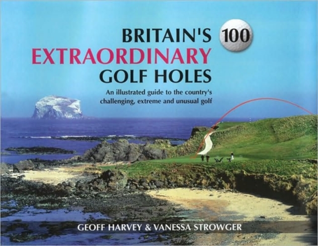 Britain's 100 Extraordinary Golf Holes : An Illustrated Guide to the Country's Challenging, Unusual and Extreme Golf, Hardback Book