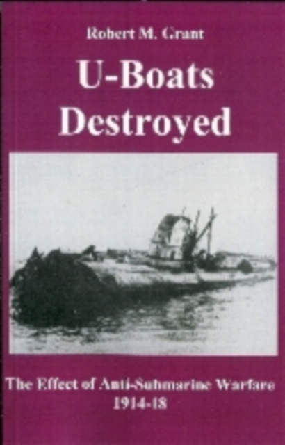 U-boats Destroyed : The Effect of Anti-submarine Warfare 1914-1918, Paperback Book