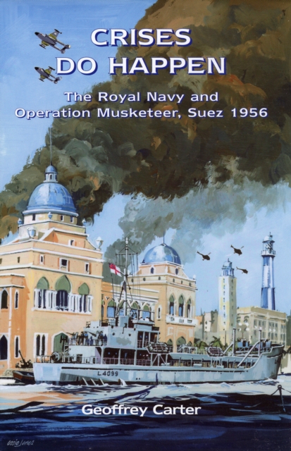 Crises Do Happen : The Royal Navy and Operation Musketeer, Suez 1956, Hardback Book