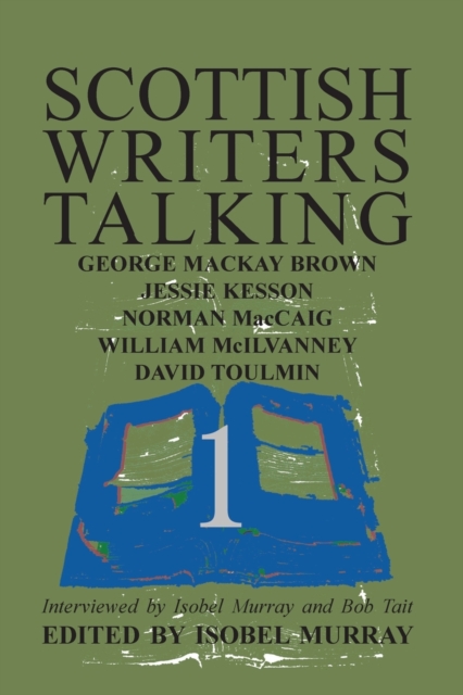 Scottish Writers Talking 1 : George Mackay Brown, Jessie Kesson, Norman McCaig, William McIlvanney, David Toulmin, Paperback / softback Book