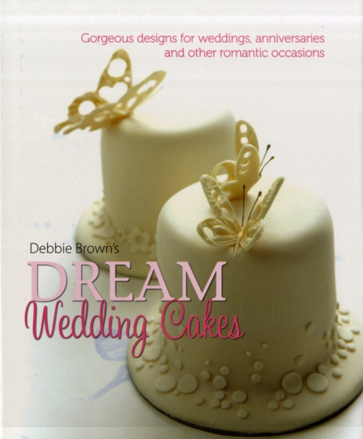 Debbie Brown's Dream Wedding Cakes : Gorgeous Designs for Weddings, Anniversaries and Other Romantic Occasions, Hardback Book