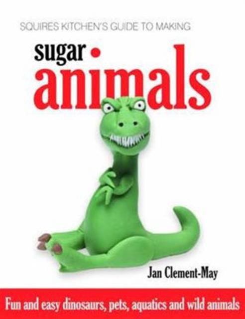 Squires Kitchen's Guide to Making Sugar Animals : Fun and Easy Dinosaurs, Pets, Aquatics and Wild Animals, Hardback Book