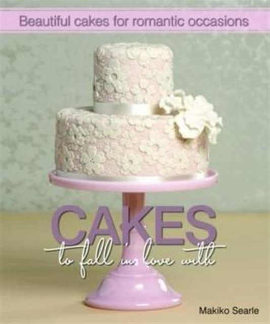 Cakes to Fall in Love With : Beautiful Cakes for Romantic Occasions, Hardback Book