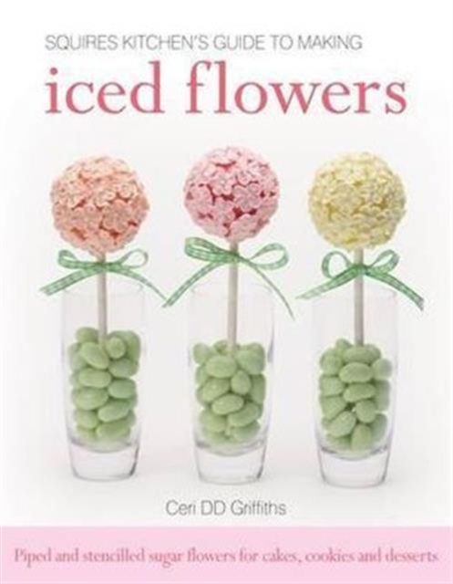 Squires Kitchen's Guide to Making Iced Flowers : Piped and Stencilled Sugar Flowers for Cakes, Cookies and Desserts, Hardback Book