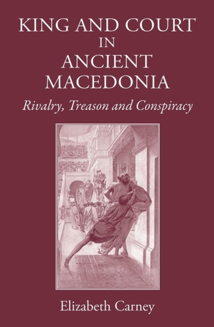King and Court in Ancient Macedonia : Rivalry, Treason and Conspiracy, Hardback Book
