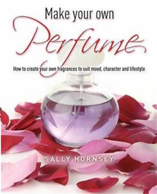 Make Your Own Perfume : How to Create Own Fragrances to Suit Mood, Character and Lifestyle, Paperback / softback Book