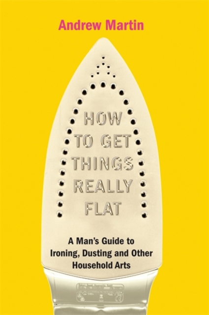 How to Get Things Really Flat : A Man's Guide to Ironing, Dusting and Other Household Chores, Hardback Book