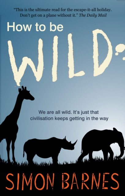 How to be Wild : We are All Wild. it's Just That Civilisation Keeps Getting in the Way, Paperback / softback Book