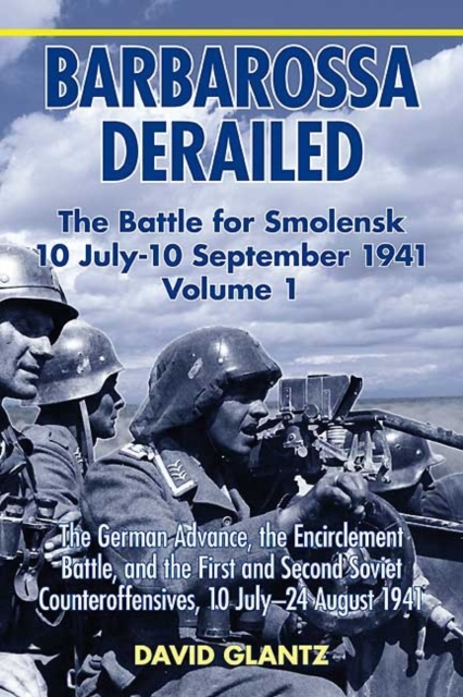Barbarossa Derailed: the Battle for Smolensk 10 July - 10 September 1941 Volume 1 : The German Advance, the Encirclement Battle, and the First and Second Soviet Counteroffensives, 10 July-24 August 19, Hardback Book