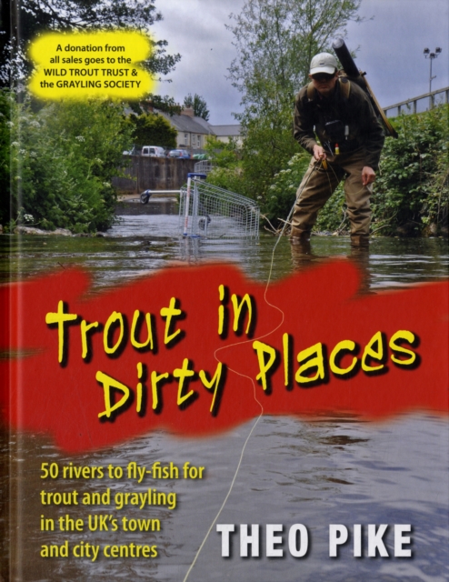 Trout in Dirty Places : 50 rivers to fly-fish for trout and grayling in the UK's town and city centres, Hardback Book