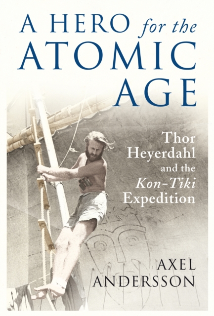 A Hero for the Atomic Age : Thor Heyerdahl and the "Kon-Tiki" Expedition, Hardback Book