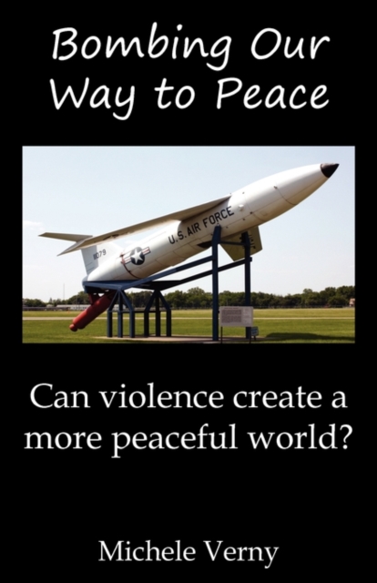 Bombing Our Way to Peace : Can Violence Create a More Peaceful World?, Paperback / softback Book