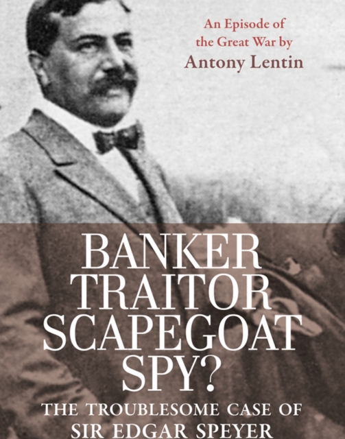 Banker, Traitor, Scapegoat, Spy? : The Troublesome Case of Sir Edgar Speyer, EPUB eBook