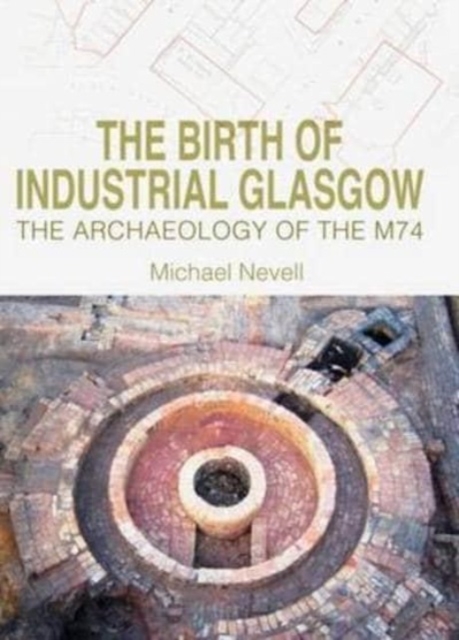 The Birth of Industrial Glasgow : The Archaeology of the M74, Hardback Book