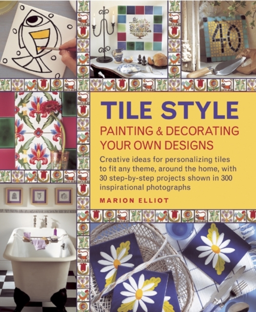 Tile Style Painting & Decorating Your Own Designs : Creative Ideas for Personalizing Tiles to Fit Any Theme, Around the Home, with 30 Step-by-step Projects Shown in 300 Inspirational Photographs, Hardback Book