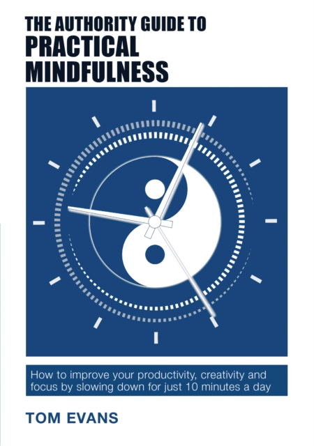The Authority Guide to Practical Mindfulness : How to improve your productivity, creativity and focus by slowing down for just 10 minutes a day, Paperback / softback Book