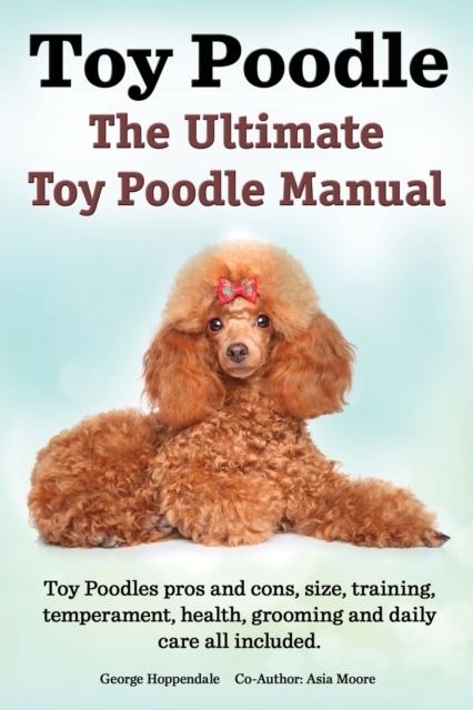 Toy Poodles. the Ultimate Toy Poodle Manual. Toy Poodles Pros and Cons, Size, Training, Temperament, Health, Grooming, Daily Care All Included., Paperback / softback Book