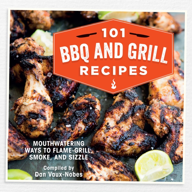 101 BBQ and Grill Recipes : Mouthwatering Ways to Flame-Grill, Smoke, and Sizzle, Hardback Book