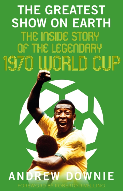 The Greatest Show on Earth : The Inside Story of the Legendary 1970 World Cup, Hardback Book