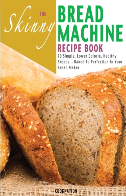 The Skinny Bread Machine Recipe Book : 70 Simple, Lower Calorie, Healthy Breads... Baked to Perfection in Your Bread Maker., Paperback / softback Book