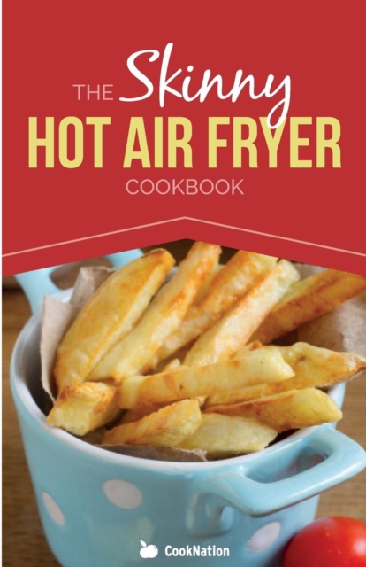 The Skinny Hot Air Fryer Cookbook : Delicious & Simple Meals for Your Hot Air Fryer: Discover the Healthier Way to Fry., Paperback / softback Book