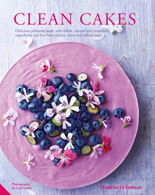 Clean Cakes : Delicious pA¢tisserie made with whole, natural and nourishing ingredients and free from gluten, dairy and refined sugar, EPUB eBook