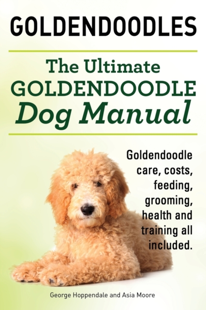 Goldendoodles. Ultimate Goldendoodle Dog Manual. Goldendoodle Care, Costs, Feeding, Grooming, Health and Training All Included., Paperback / softback Book
