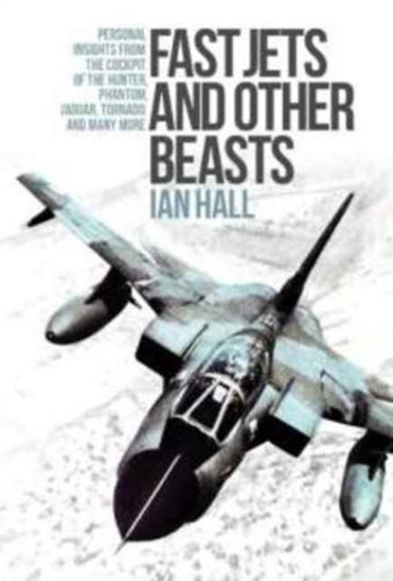 Fast Jets and Other Beasts : Personal insights from the cockpit of the Hunter, Phantom, Jaguar, Tornado and many more, Hardback Book