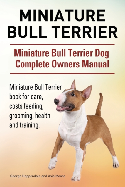 Miniature Bull Terrier. Miniature Bull Terrier Dog Complete Owners Manual. Miniature Bull Terrier book for care, costs, feeding, grooming, health and training., Paperback / softback Book