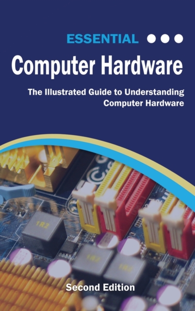 Essential Computer Hardware Second Edition : The Illustrated Guide to Understanding Computer Hardware, Hardback Book