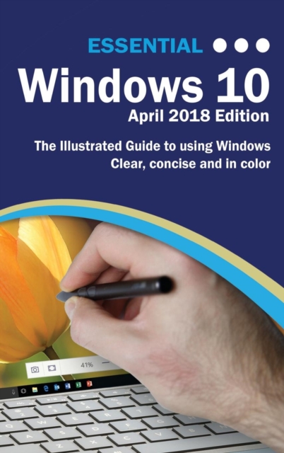 Essential Windows 10 April 2018 Edition : The Illustrated Guide to Using Windows 10, Hardback Book
