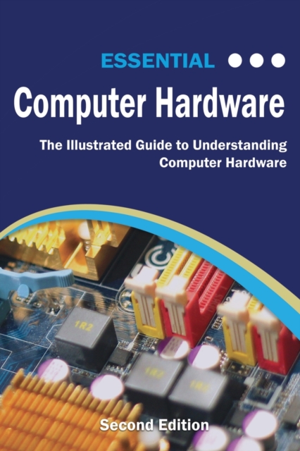 Essential Computer Hardware Second Edition : The Illustrated Guide to Understanding Computer Hardware, Paperback / softback Book