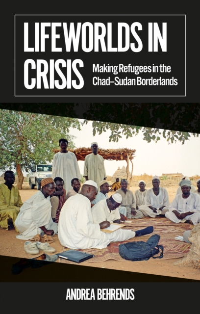 Lifeworlds in Crisis : Making Refugees in the Chad–Sudan Borderlands, Paperback / softback Book