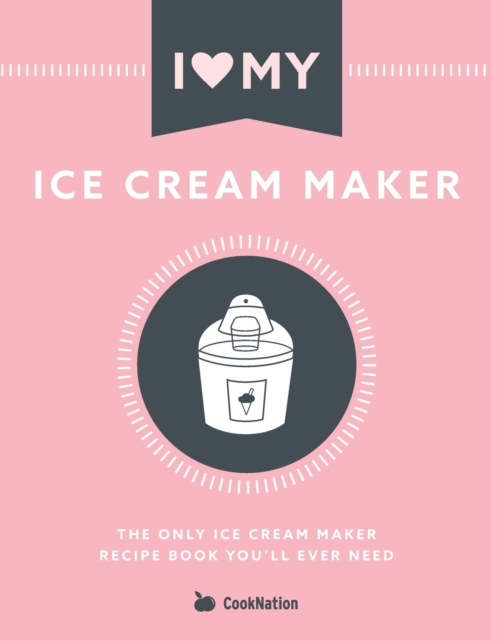 I Love My Ice Cream Maker : The only ice cream maker recipe book you'll ever need, Paperback / softback Book