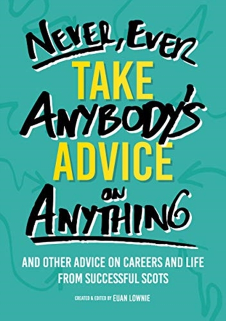 Never, Ever Take Anybody's Advice on Anything : And other advice on careers and life from successful Scots, Paperback / softback Book