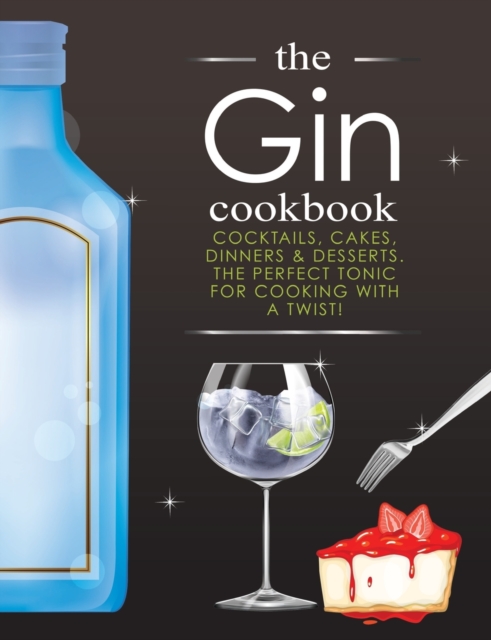 The Gin Cookbook : Cocktails, Cakes, dinners & Desserts. The Perfect Tonic For Cooking With A Twist!, Paperback / softback Book