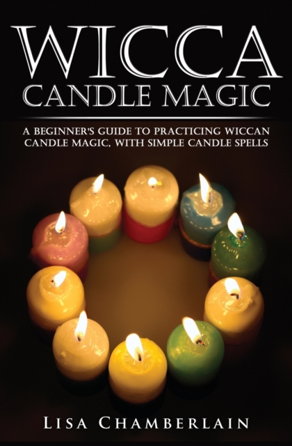 Wicca Candle Magic : A Beginner's Guide to Practicing Wiccan Candle Magic, with Simple Candle Spells, Paperback / softback Book