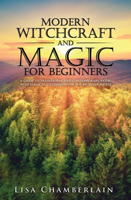 Modern Witchcraft and Magic for Beginners : A Guide to Traditional and Contemporary Paths, with Magical Techniques for the Beginner Witch, Paperback / softback Book
