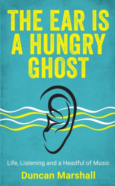 The Ear Is A Hungry Ghost : Life, Listening and a Headful of Music, Paperback / softback Book