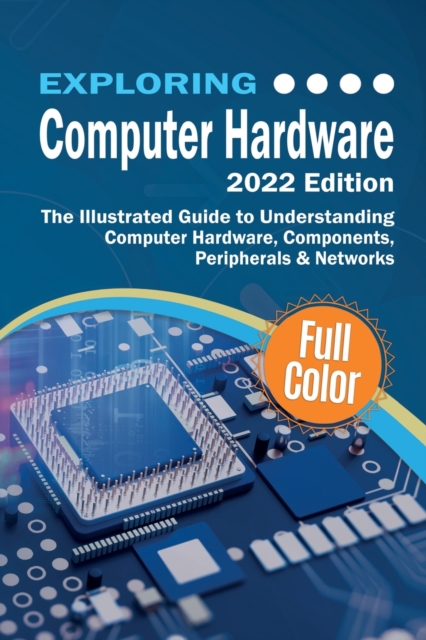 Exploring Computer Hardware - 2022 Edition : The Illustrated Guide to Understanding Computer Hardware, Components, Peripherals & Networks, Paperback / softback Book