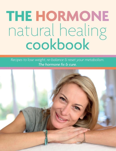 The Hormone Natural Healing Cookbook : Recipes to lose weight, re-balance & reset your metabolism. The hormone fix & cure., Paperback / softback Book