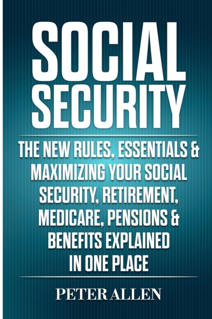 Social Security : The New Rules, Essentials & Maximizing Your Social Security, Retirement, Medicare, Pensions & Benefits Explained In One Place, Paperback / softback Book