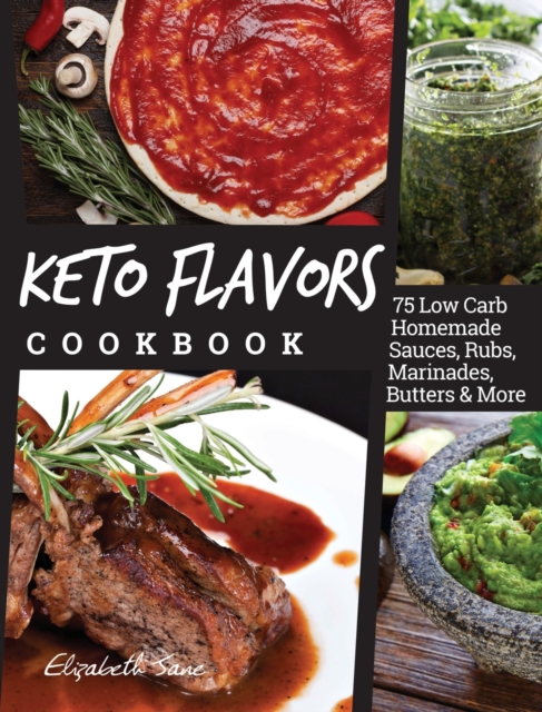 Keto Flavors Cookbook : 75 Low Carb Homemade Sauces, Rubs, Marinades, Butters and more, Hardback Book