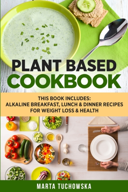 Plant Based Cookbook : Alkaline Breakfast, Lunch & Dinner Recipes for Weight Loss & Health, Paperback / softback Book